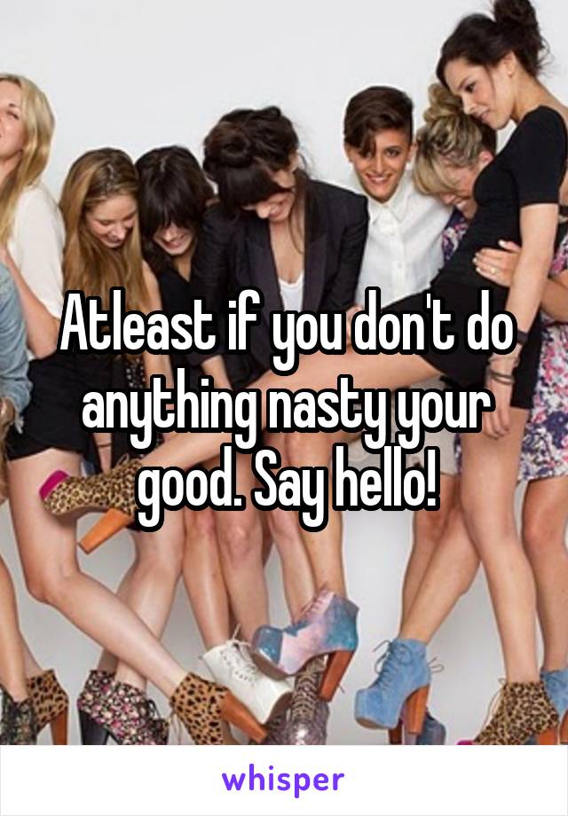 Atleast if you don't do anything nasty your good. Say hello!