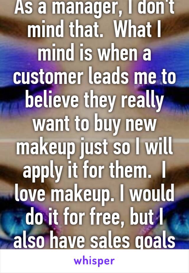 As a manager, I don't mind that.  What I mind is when a customer leads me to believe they really want to buy new makeup just so I will apply it for them.  I love makeup. I would do it for free, but I also have sales goals to meet. 
