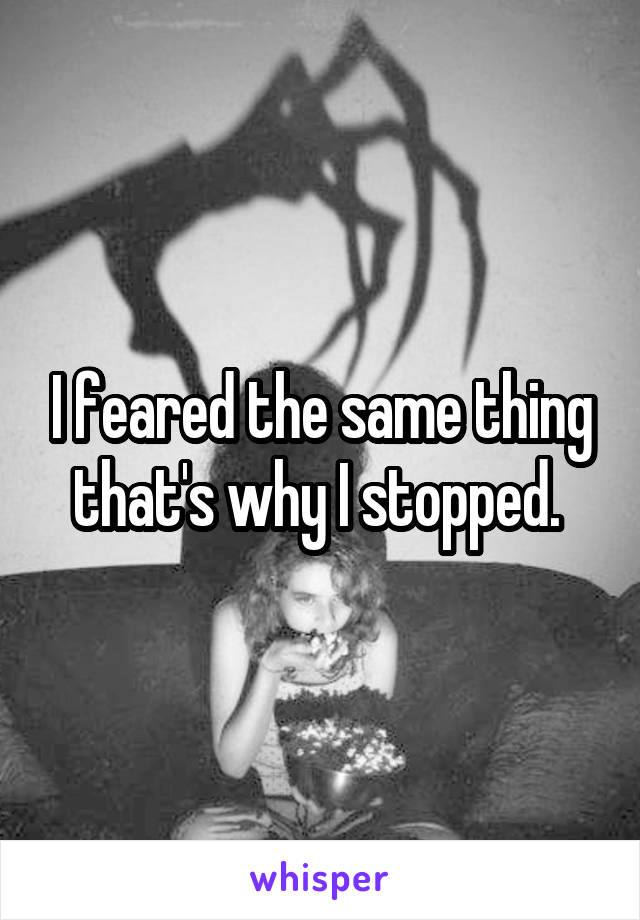 I feared the same thing that's why I stopped. 