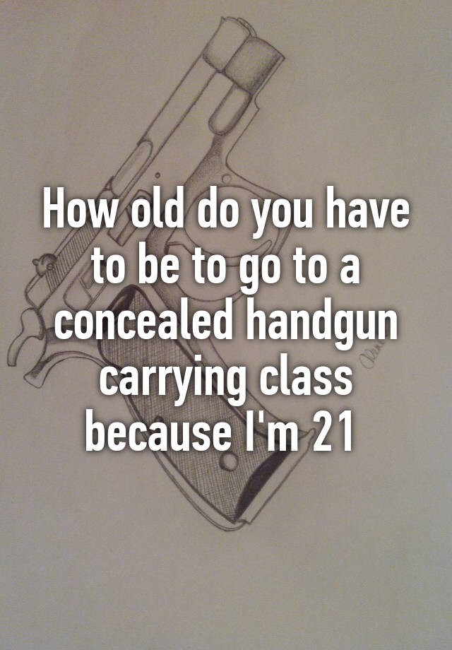 How old do you have to be to go to a concealed handgun carrying class because I'm 21 