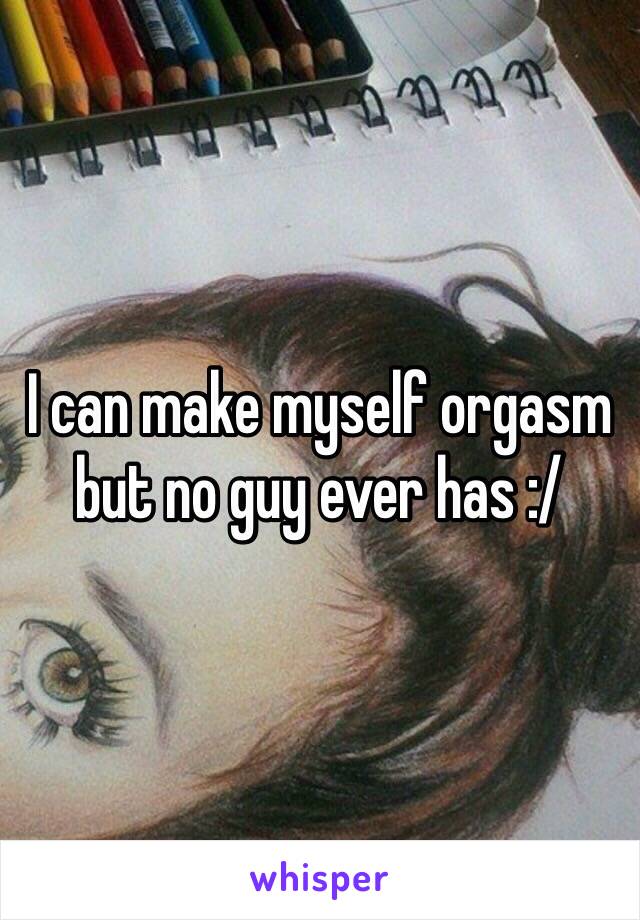 I can make myself orgasm but no guy ever has :/
