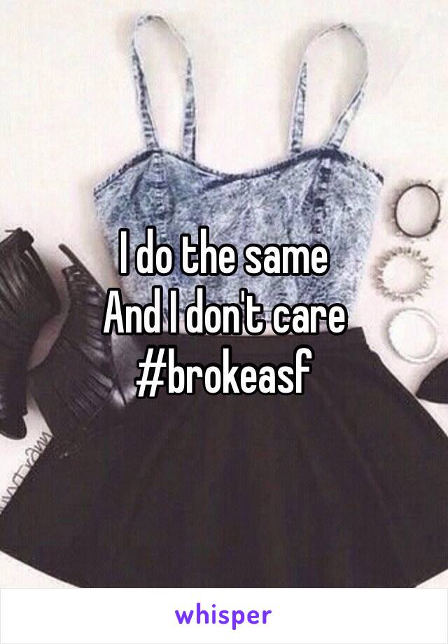 I do the same 
And I don't care 
#brokeasf