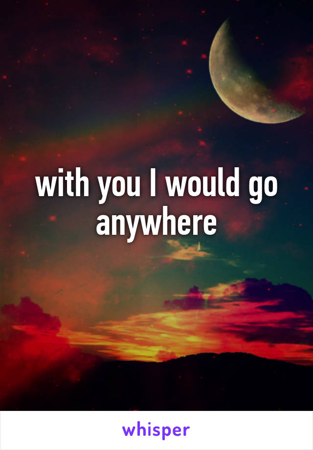with you I would go anywhere
