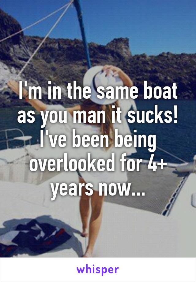 I'm in the same boat as you man it sucks! I've been being overlooked for 4+ years now...