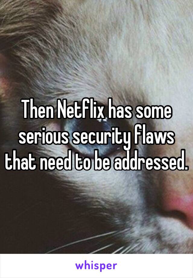 Then Netflix has some serious security flaws that need to be addressed.