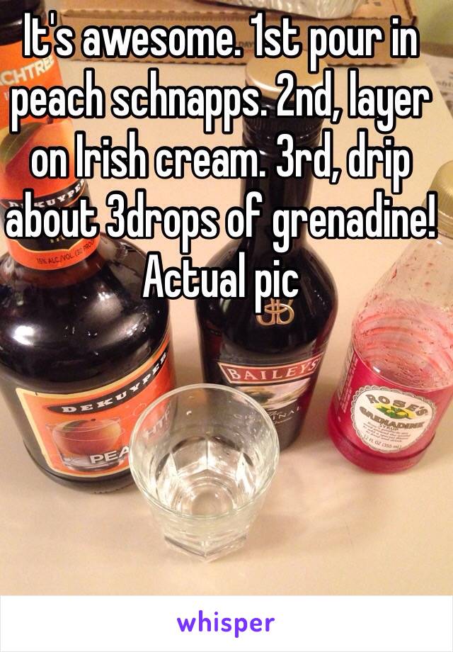 It's awesome. 1st pour in peach schnapps. 2nd, layer on Irish cream. 3rd, drip about 3drops of grenadine! Actual pic