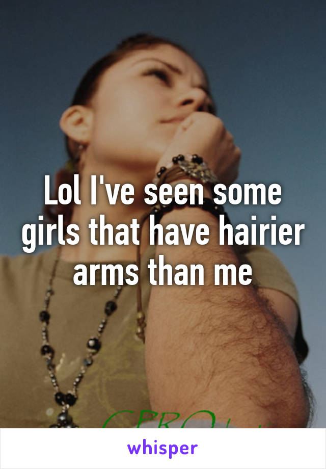 Lol I've seen some girls that have hairier arms than me