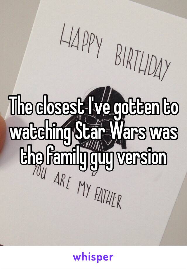 The closest I've gotten to watching Star Wars was the family guy version