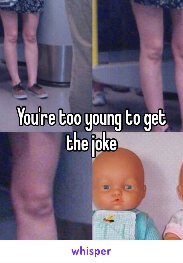 You're too young to get the joke 