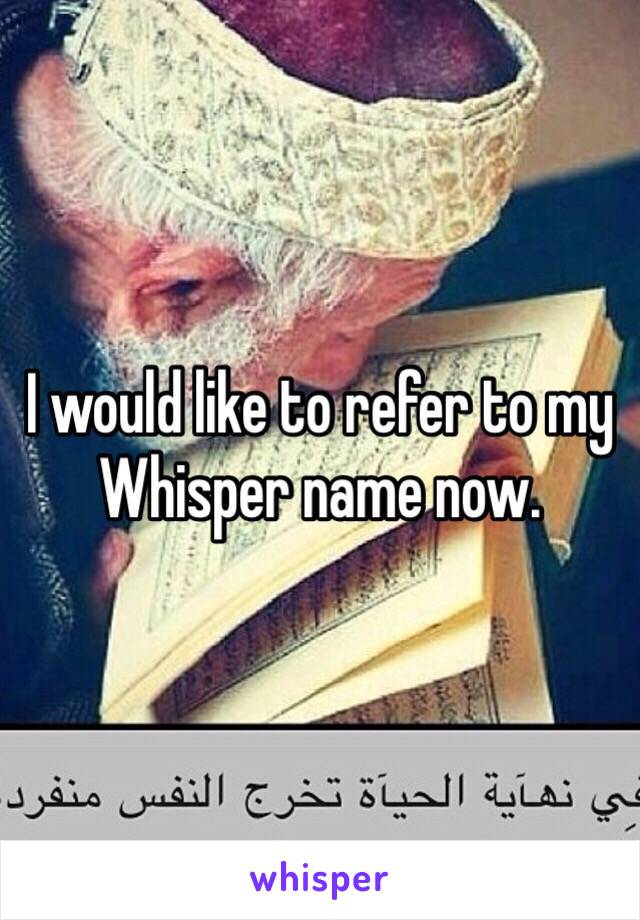 I would like to refer to my Whisper name now. 