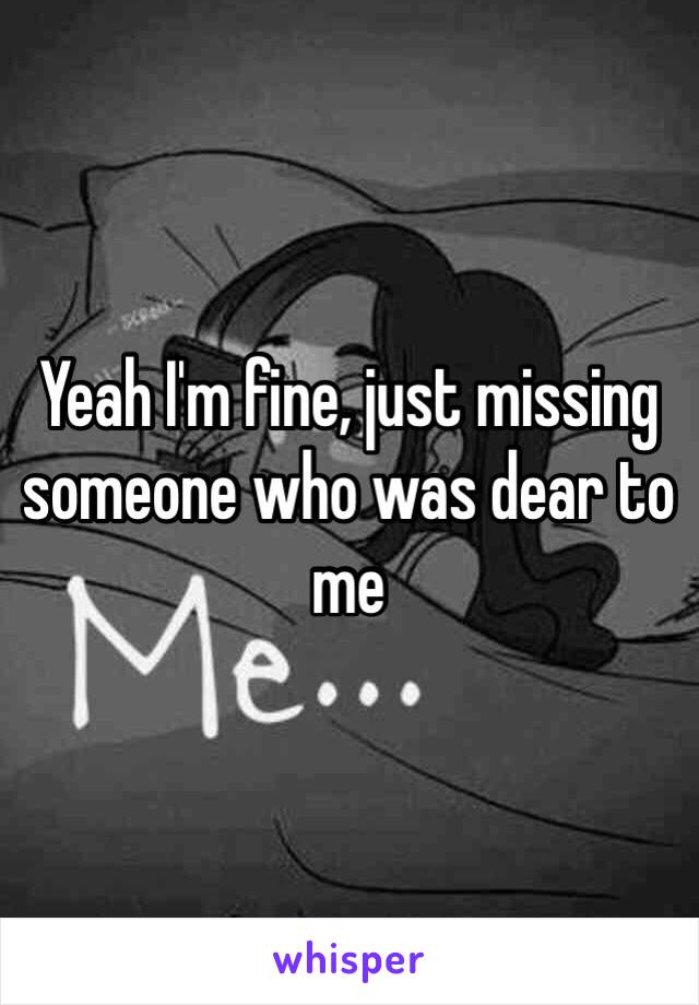 Yeah I'm fine, just missing someone who was dear to me