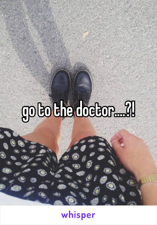 go to the doctor....?!
