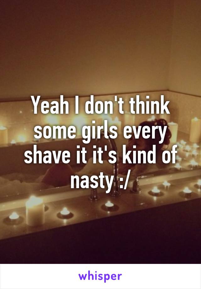 Yeah I don't think some girls every shave it it's kind of nasty :/