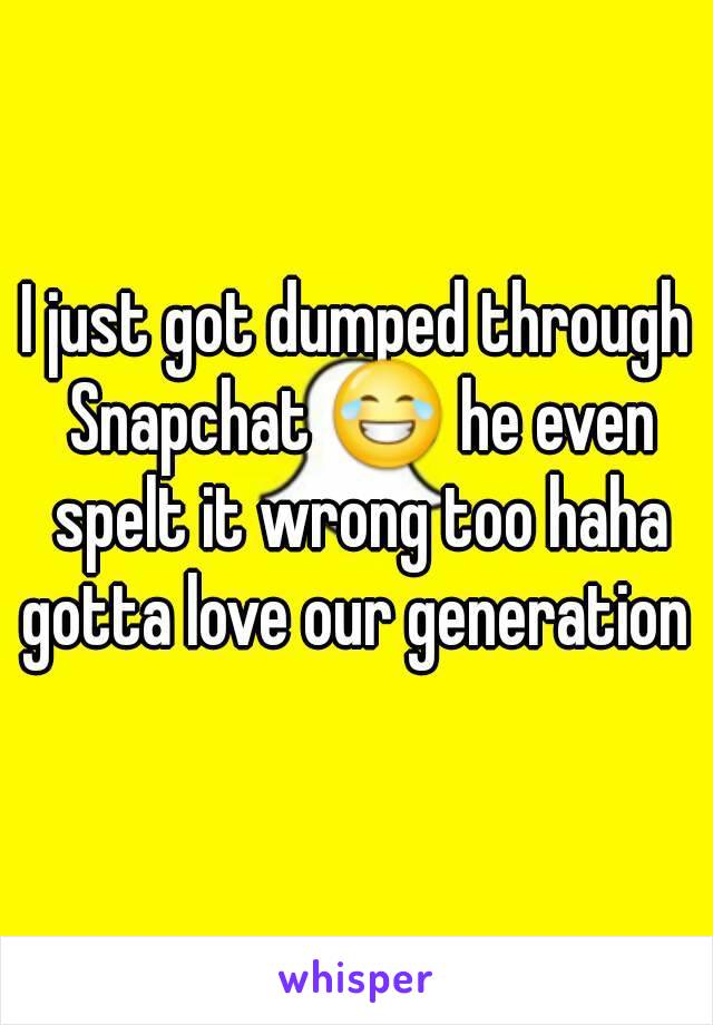I just got dumped through Snapchat 😂 he even spelt it wrong too haha gotta love our generation 
