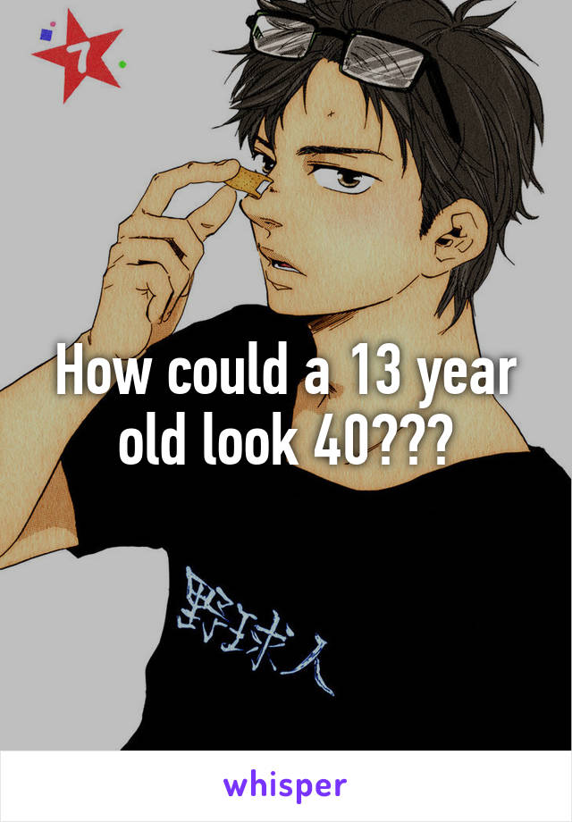 How could a 13 year old look 40???