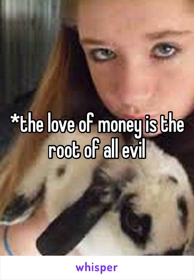 *the love of money is the root of all evil