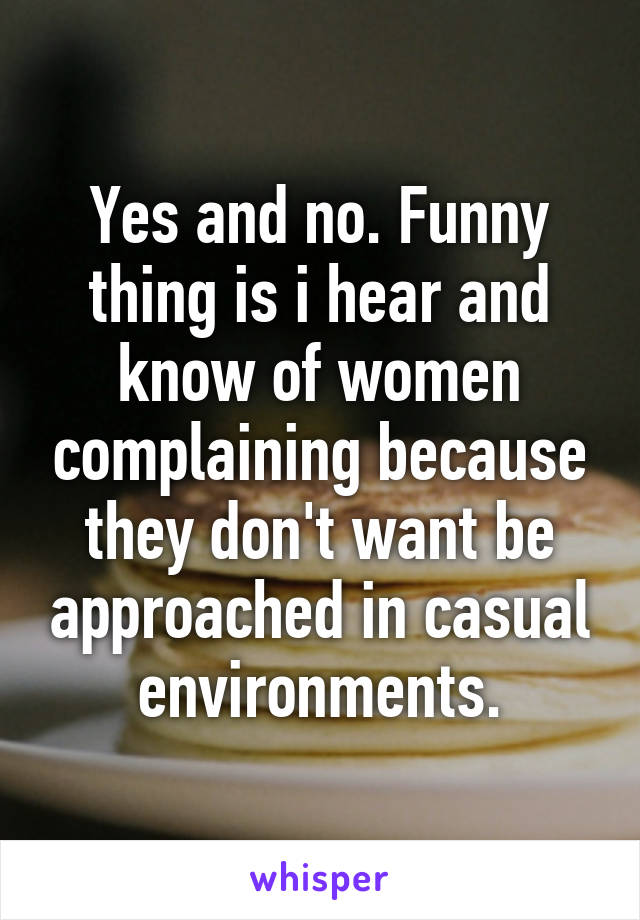 Yes and no. Funny thing is i hear and know of women complaining because they don't want be approached in casual environments.
