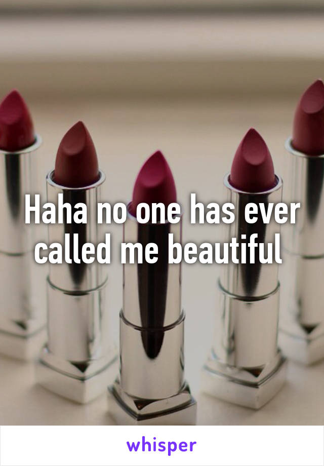 Haha no one has ever called me beautiful 