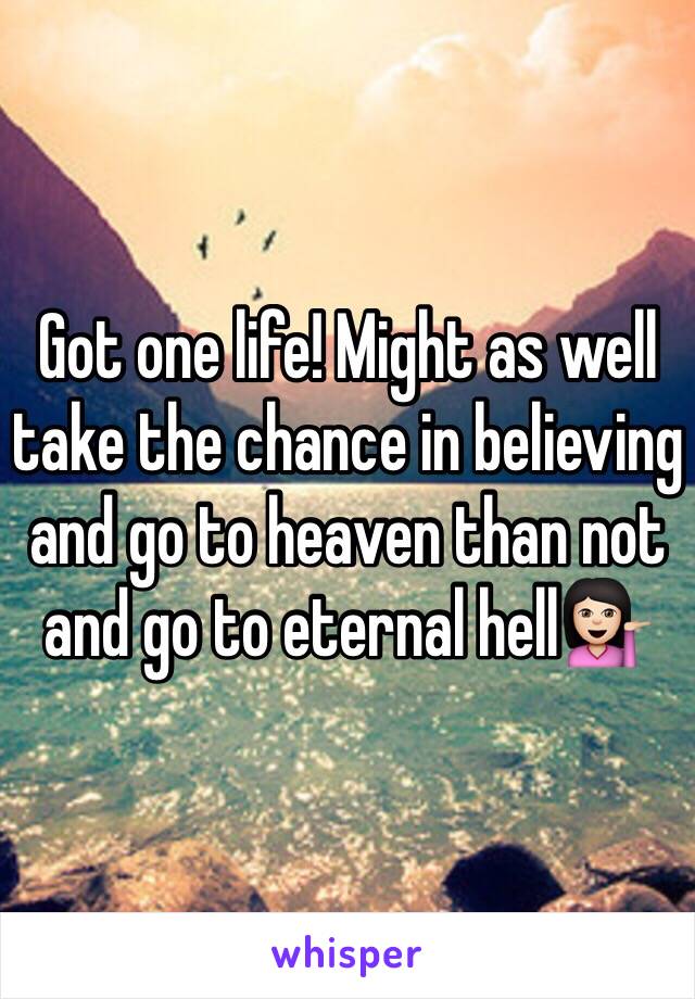 Got one life! Might as well take the chance in believing and go to heaven than not and go to eternal hell💁🏻