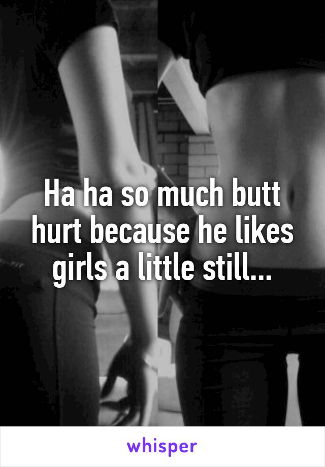 Ha ha so much butt hurt because he likes girls a little still...