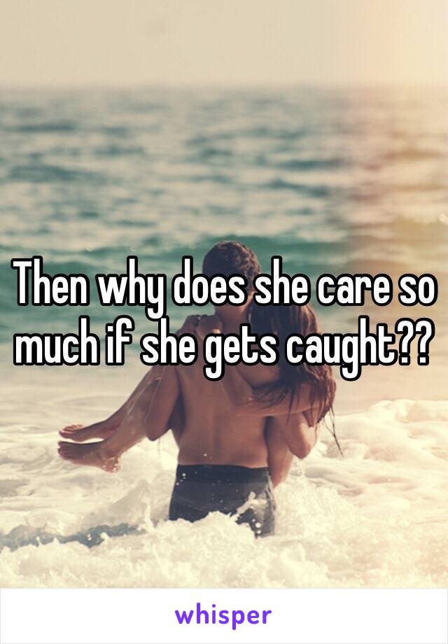 Then why does she care so much if she gets caught?? 