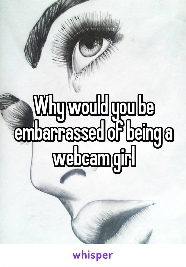 Why would you be embarrassed of being a webcam girl