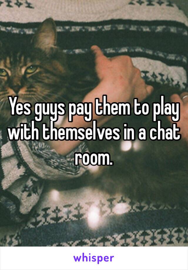 Yes guys pay them to play with themselves in a chat room. 