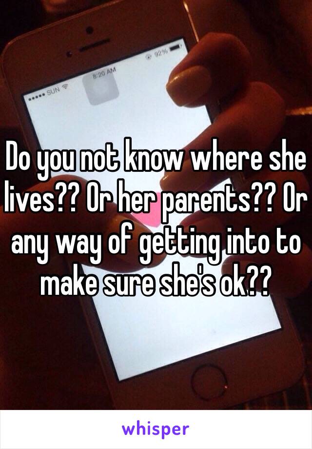 Do you not know where she lives?? Or her parents?? Or any way of getting into to make sure she's ok??