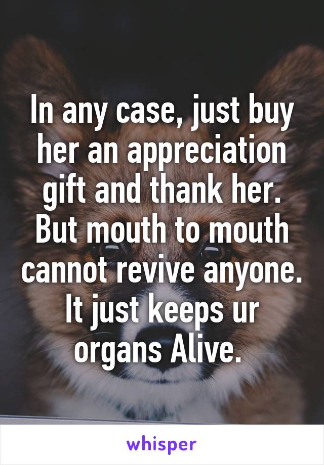 In any case, just buy her an appreciation gift and thank her. But mouth to mouth cannot revive anyone. It just keeps ur organs Alive. 