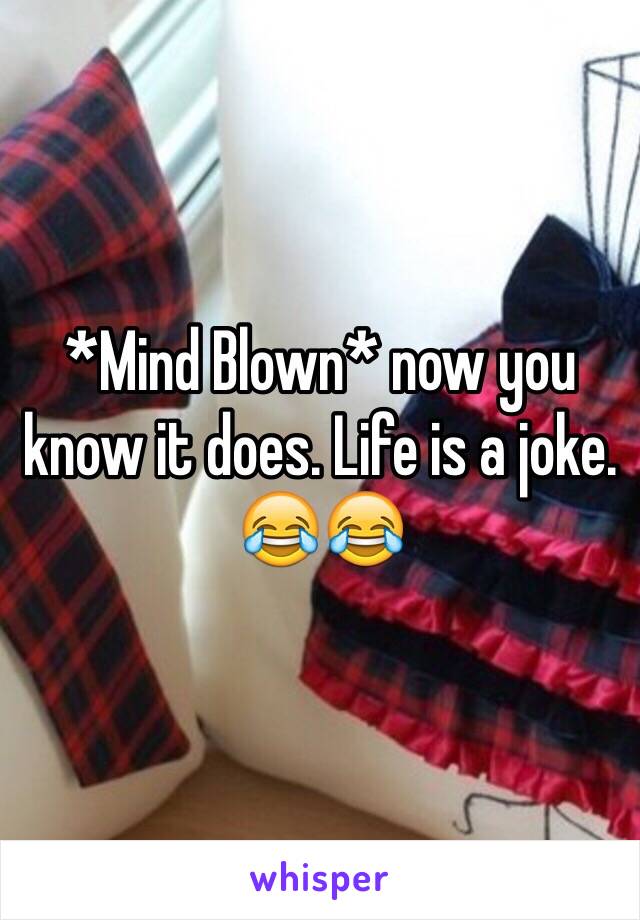 *Mind Blown* now you know it does. Life is a joke. 😂😂
