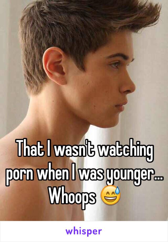 That I wasn't watching porn when I was younger... Whoops 😅