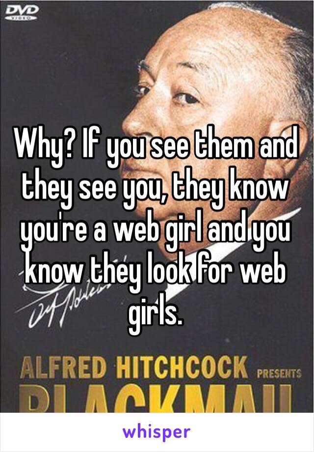 Why? If you see them and they see you, they know you're a web girl and you know they look for web girls.