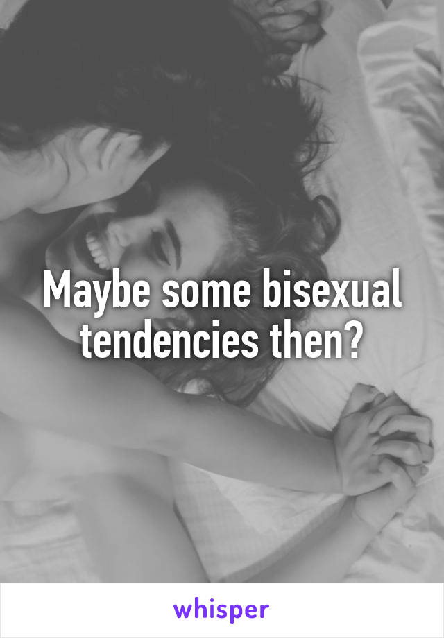 Maybe some bisexual tendencies then?