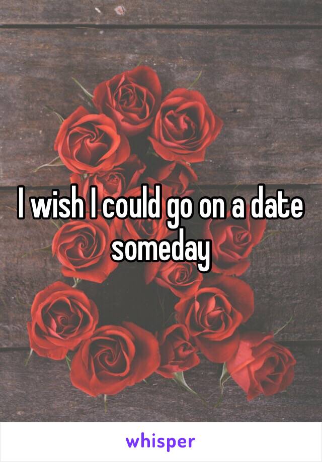 I wish I could go on a date someday 