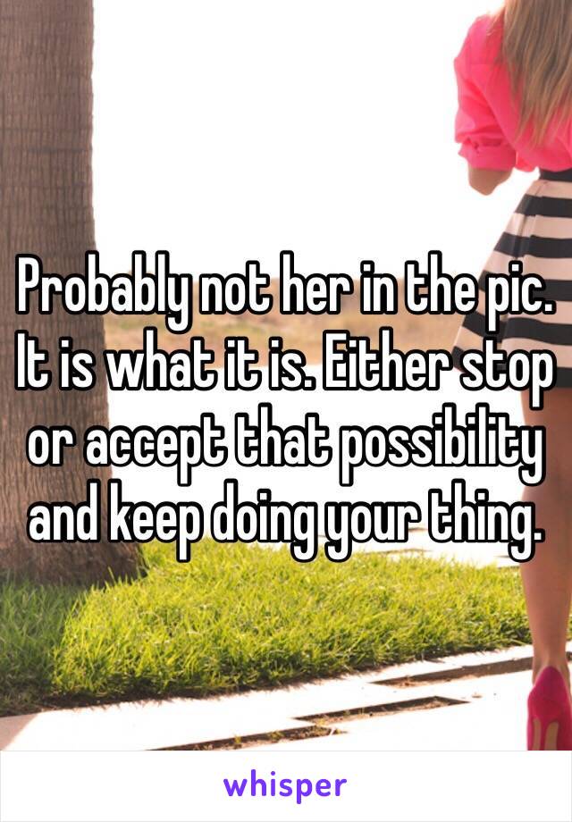 Probably not her in the pic. It is what it is. Either stop or accept that possibility and keep doing your thing. 