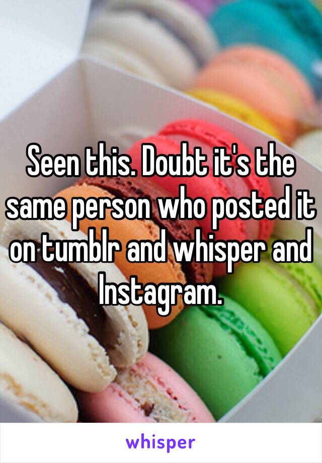 Seen this. Doubt it's the same person who posted it on tumblr and whisper and Instagram.
