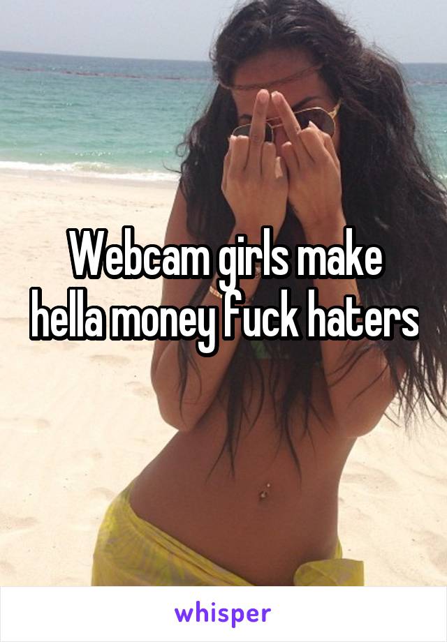 Webcam girls make hella money fuck haters 