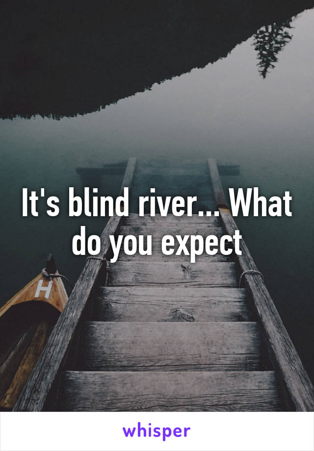 It's blind river... What do you expect