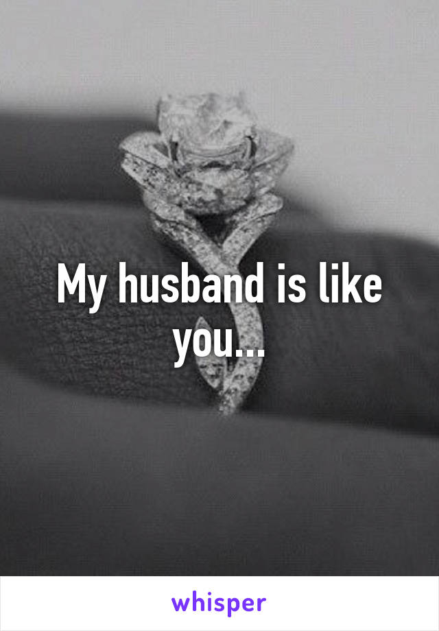 My husband is like you...