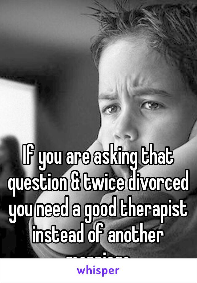If you are asking that question & twice divorced you need a good therapist instead of another marriage 