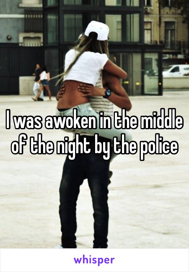 I was awoken in the middle of the night by the police 