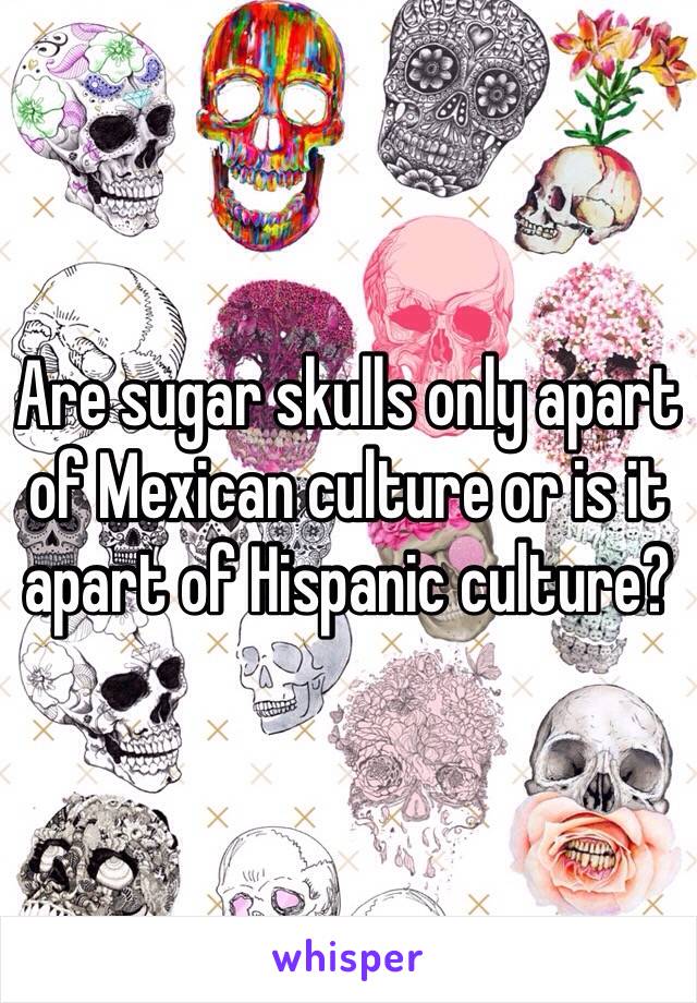 Are sugar skulls only apart of Mexican culture or is it apart of Hispanic culture?