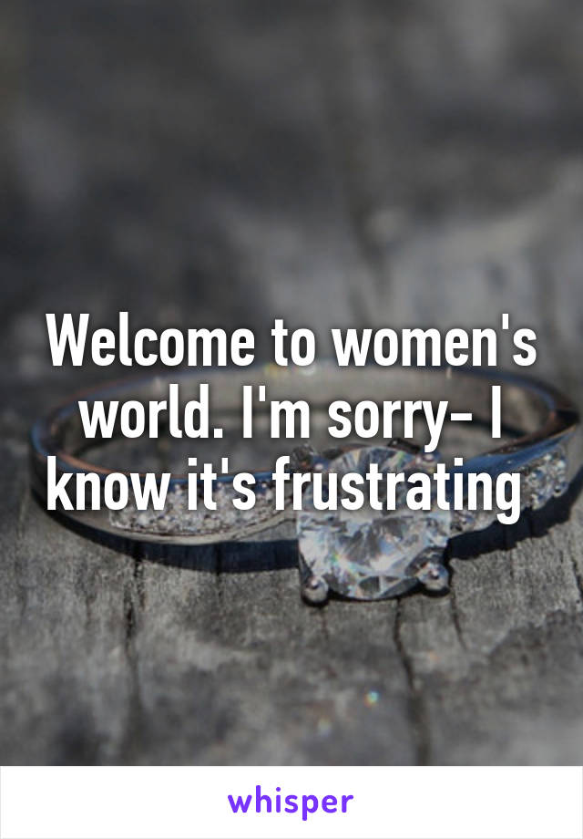 Welcome to women's world. I'm sorry- I know it's frustrating 