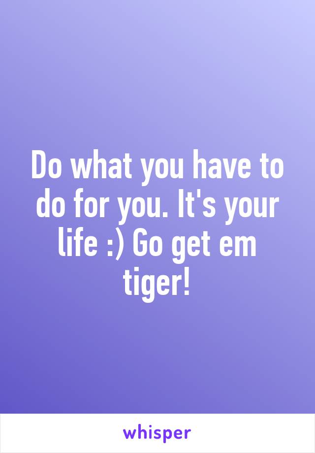 Do what you have to do for you. It's your life :) Go get em tiger!