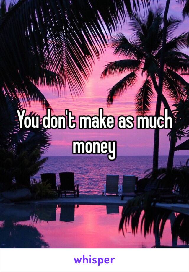 You don't make as much money