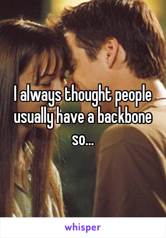 I always thought people usually have a backbone so...