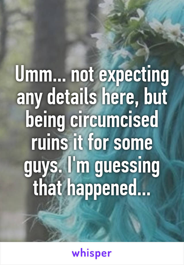 Umm... not expecting any details here, but being circumcised ruins it for some guys. I'm guessing that happened...