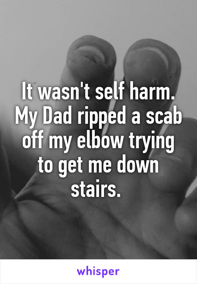 It wasn't self harm. My Dad ripped a scab off my elbow trying to get me down stairs. 