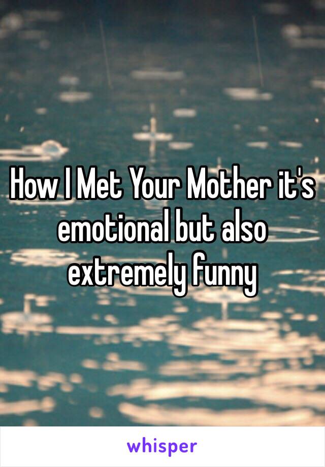 How I Met Your Mother it's emotional but also extremely funny