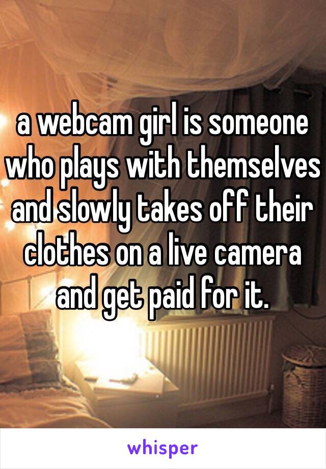 a webcam girl is someone who plays with themselves and slowly takes off their clothes on a live camera and get paid for it.